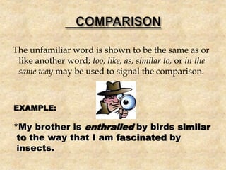 The unfamiliar word is shown to be the same as or
like another word; too, like, as, similar to, or in the
same way may be used to signal the comparison.
EXAMPLE:
*My brother is enthralled by birds similar
to the way that I am fascinated by
insects.
 