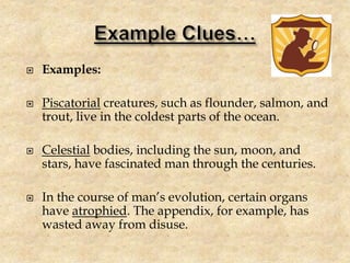  Examples:
 Piscatorial creatures, such as flounder, salmon, and
trout, live in the coldest parts of the ocean.
 Celestial bodies, including the sun, moon, and
stars, have fascinated man through the centuries.
 In the course of man’s evolution, certain organs
have atrophied. The appendix, for example, has
wasted away from disuse.
 