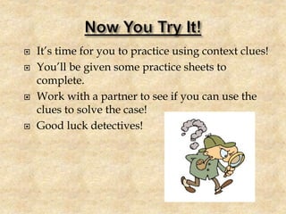  It’s time for you to practice using context clues!
 You’ll be given some practice sheets to
complete.
 Work with a partner to see if you can use the
clues to solve the case!
 Good luck detectives!
 