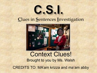 Clues in Sentences Investigation
Context Clues!
Brought to you by Ms. Walsh
CREDITS TO: MA’am krizza and ma’am abby
 