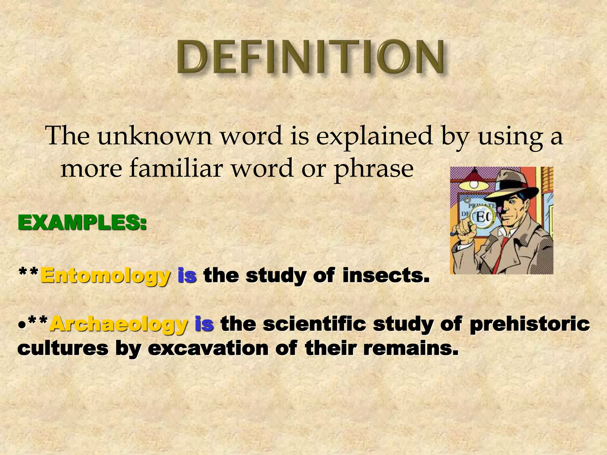 The unknown word is explained by using a
more familiar word or phrase
EXAMPLES:
**Entomology is the study of insects.
**Archaeology is the scientific study of prehistoric
cultures by excavation of their remains.
 