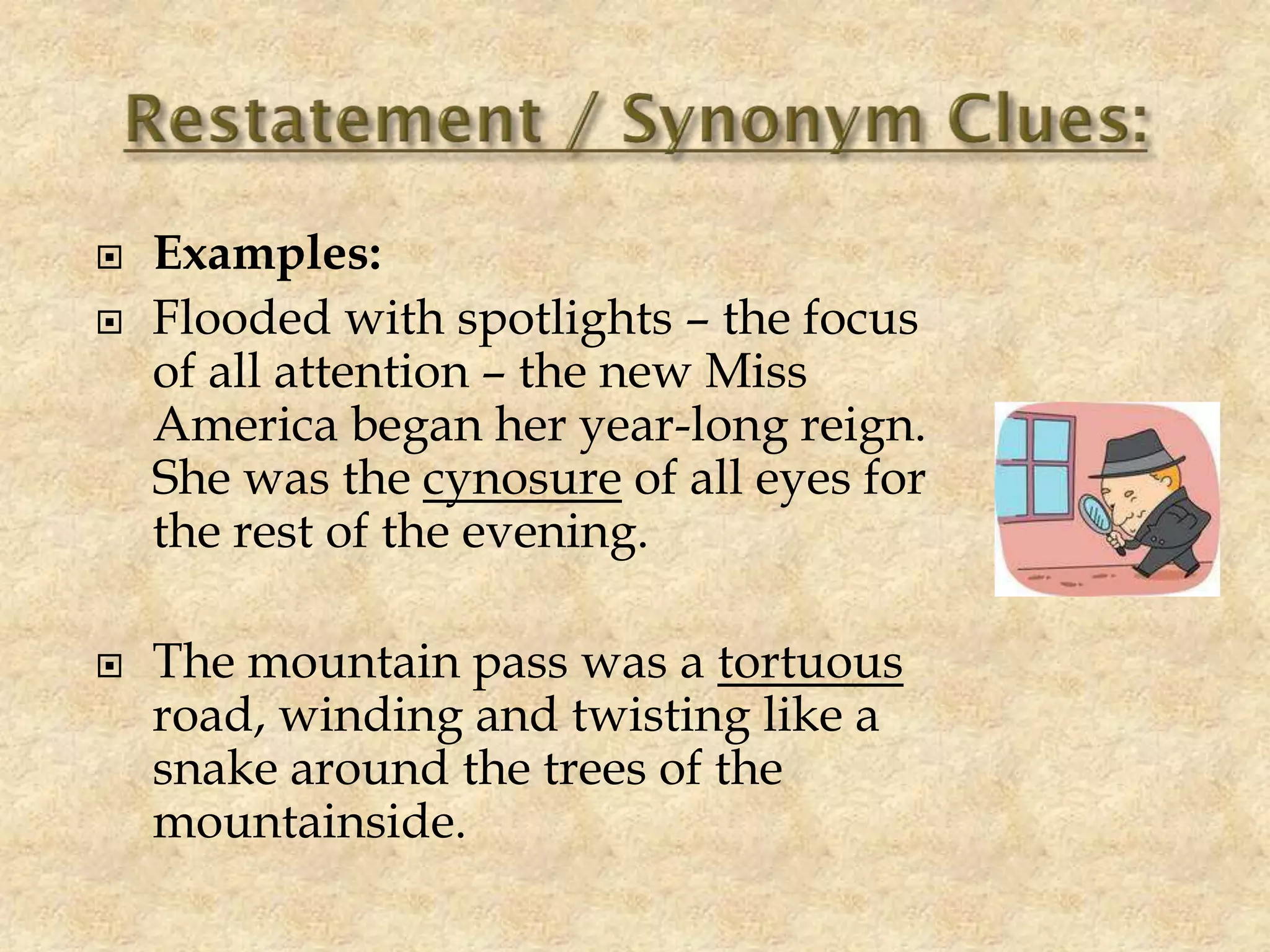  Examples:
 Flooded with spotlights – the focus
of all attention – the new Miss
America began her year-long reign.
She was the cynosure of all eyes for
the rest of the evening.
 The mountain pass was a tortuous
road, winding and twisting like a
snake around the trees of the
mountainside.
 