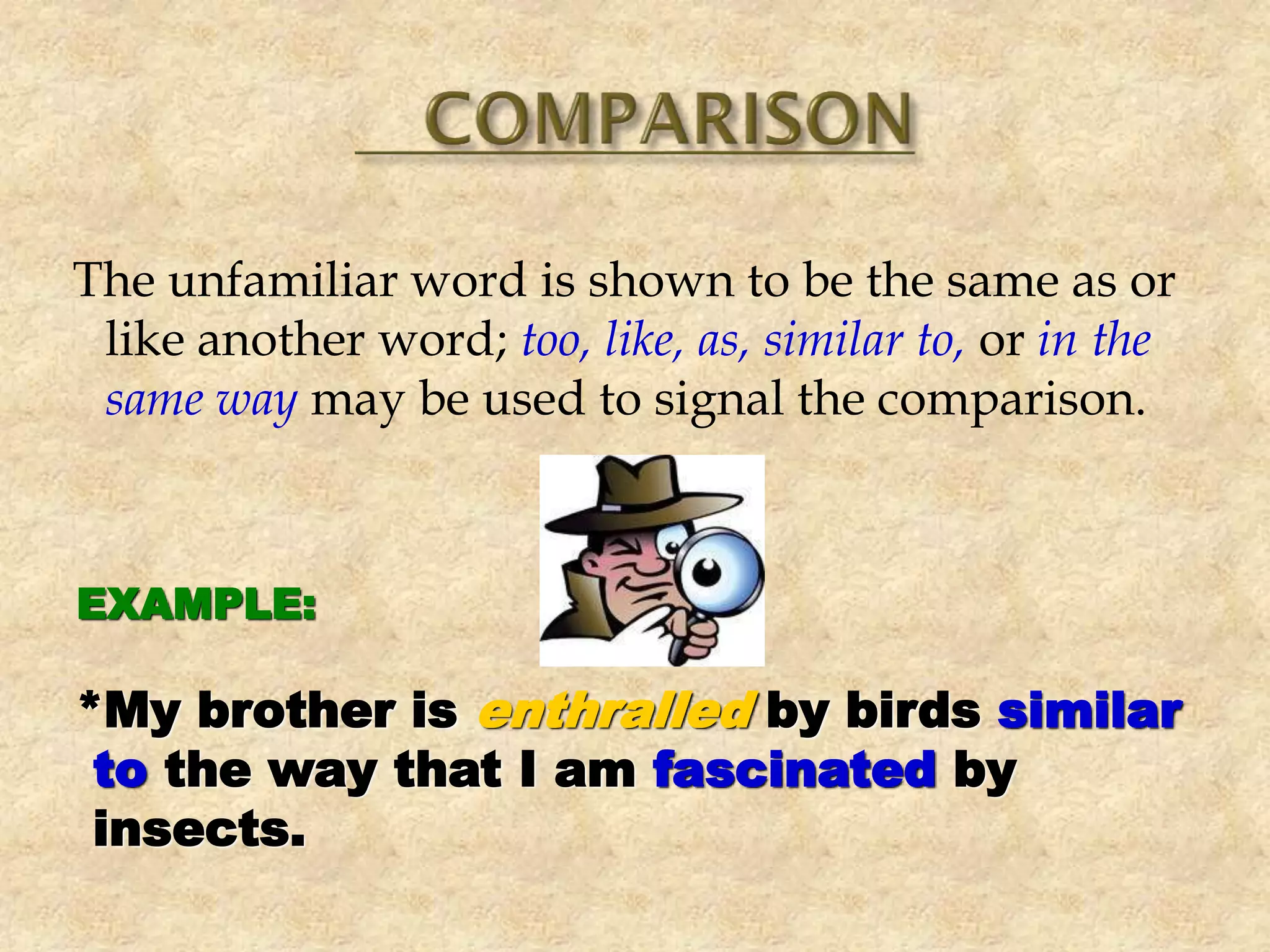 The unfamiliar word is shown to be the same as or
like another word; too, like, as, similar to, or in the
same way may be used to signal the comparison.
EXAMPLE:
*My brother is enthralled by birds similar
to the way that I am fascinated by
insects.
 