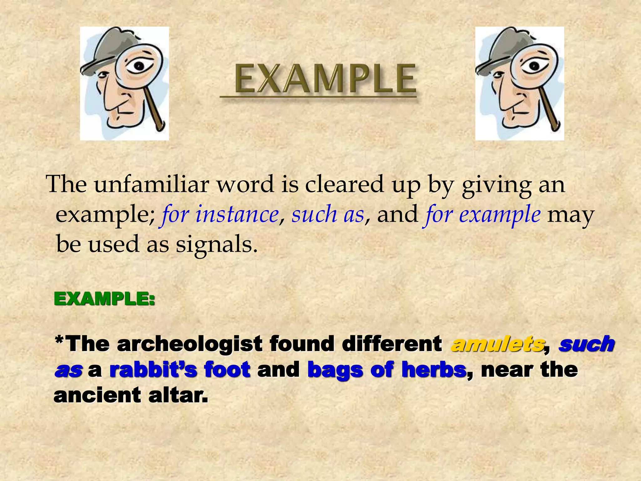 The unfamiliar word is cleared up by giving an
example; for instance, such as, and for example may
be used as signals.
EXAMPLE:
*The archeologist found different amulets, such
as a rabbit’s foot and bags of herbs, near the
ancient altar.
 