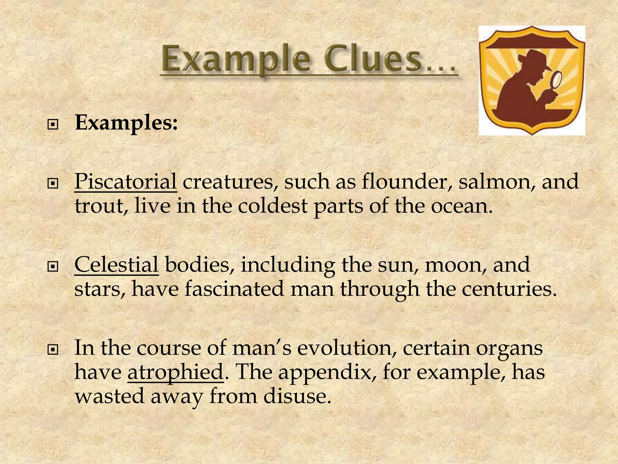  Examples:
 Piscatorial creatures, such as flounder, salmon, and
trout, live in the coldest parts of the ocean.
 Celestial bodies, including the sun, moon, and
stars, have fascinated man through the centuries.
 In the course of man’s evolution, certain organs
have atrophied. The appendix, for example, has
wasted away from disuse.
 