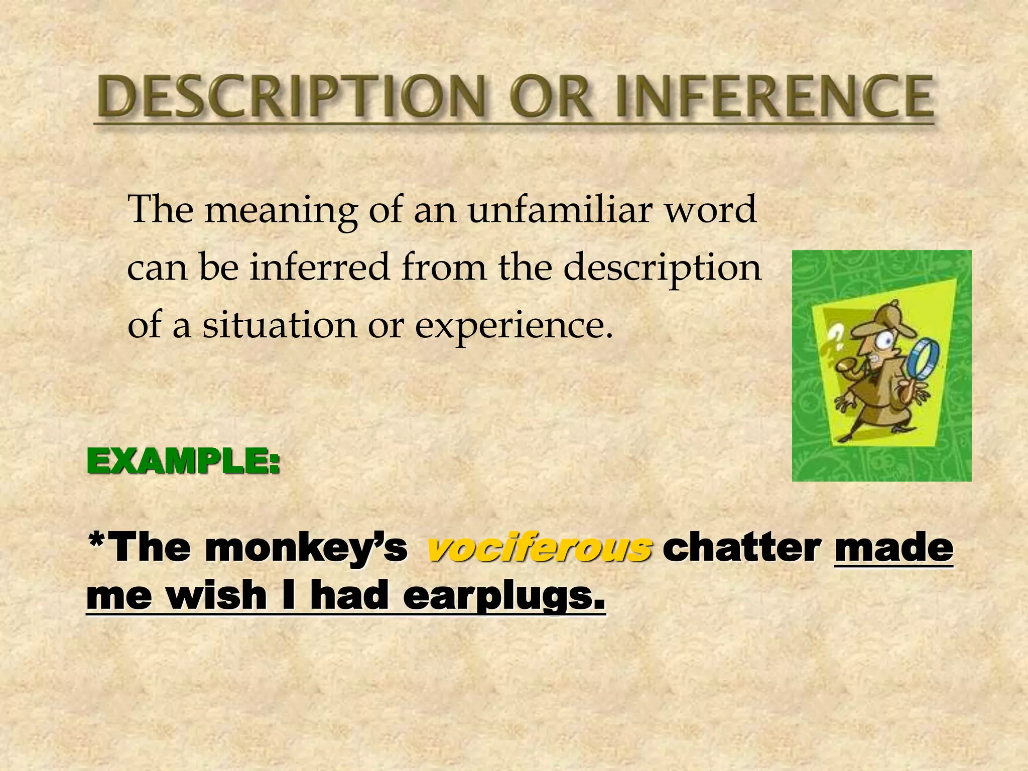 The meaning of an unfamiliar word
can be inferred from the description
of a situation or experience.
EXAMPLE:
*The monkey’s vociferous chatter made
me wish I had earplugs.
 