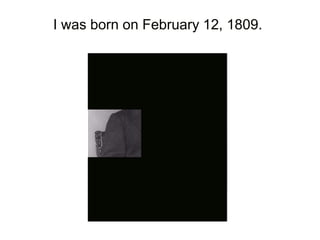 I was born on February 12, 1809.
 