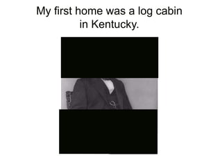 My first home was a log cabin
in Kentucky.
 