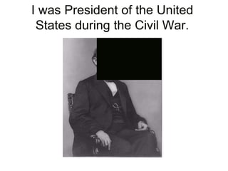 I was President of the United
States during the Civil War.
 