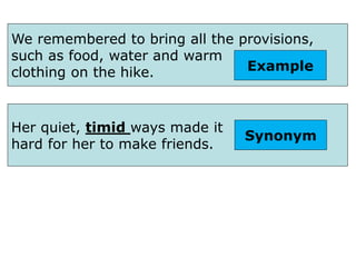 We remembered to bring all the provisions,
such as food, water and warm
clothing on the hike. Example
Her quiet, timid ways made it
hard for her to make friends.
Synonym
 