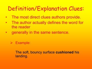 Definition/Explanation Clues:
• The most direct clues authors provide.
• The author actually defines the word for
the reader
• generally in the same sentence.
 Example:
The soft, bouncy surface cushioned his
landing.
 