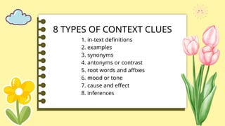 8 TYPES OF CONTEXT CLUES
1. in-text definitions
2. examples
3. synonyms
4. antonyms or contrast
5. root words and affixes
6. mood or tone
7. cause and effect
8. inferences
 