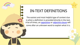 IN-TEXT DEFINITIONS
The easiest and most helpful type of context clue
is when a definition is provided directly in the text.
A lot of times, an appositive or adjective clause will
come after an unknown word to explain what it is.
 