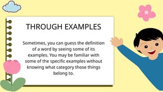 THROUGH EXAMPLES
Sometimes, you can guess the definition
of a word by seeing some of its
examples. You may be familiar with
some of the specific examples without
knowing what category those things
belong to.
 