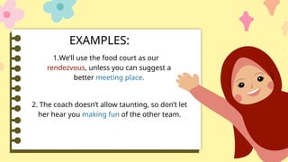 EXAMPLES:
1.We’ll use the food court as our
rendezvous, unless you can suggest a
better meeting place.
2. The coach doesn’t allow taunting, so don’t let
her hear you making fun of the other team.
 