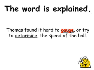 The word is explained.
Thomas found it hard to gaugegauge, or try
to determine, the speed of the ball.
 