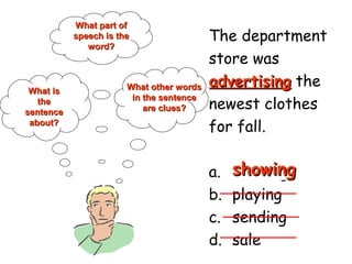 The department
store was
advertisingadvertising the
newest clothes
for fall.
a. showing
b. playing
c. sending
d. sale
What isWhat is
thethe
sentencesentence
about?about?
What part ofWhat part of
speech is thespeech is the
word?word?
What other wordsWhat other words
in the sentencein the sentence
are clues?are clues?
showingshowing
 