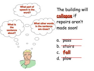 The building will
collapsecollapse if
repairs aren’t
made soon!
a. pass
b. stairs
c. fall
d. plow
What isWhat is
thethe
sentencesentence
about?about?
What part ofWhat part of
speech is thespeech is the
word?word?
What other wordsWhat other words
in the sentencein the sentence
are clues?are clues?
fallfall
 