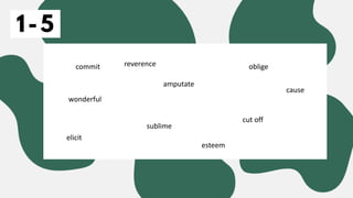 1-5
commit oblige
sublime
wonderful
amputate
cut off
elicit
cause
esteem
reverence
 