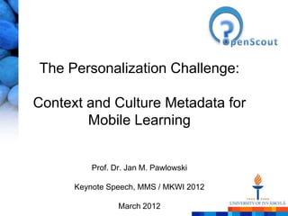 The Personalization Challenge:

Context and Culture Metadata for
        Mobile Learning


          Prof. Dr. Jan M. Pawlowski

      Keynote Speech, MMS / MKWI 2012

                 March 2012
 