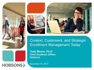 Context, Customers, and Strategic
Enrollment Management Today
Todd Bloom, Ph.D
Chief Academic Officer
Hobsons
November 10, 2013

 