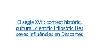 El segle XVII: context històric,
cultural, científic i filosòfic i les
seves influències en Descartes
 