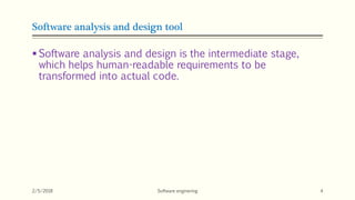 Software analysis and design tool
 Software analysis and design is the intermediate stage,
which helps human-readable requirements to be
transformed into actual code.
2/5/2018 Software enginering 4
 