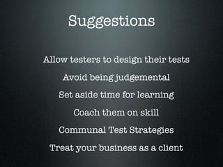 Suggestions
Allow testers to design their tests
Avoid being judgemental
Set aside time for learning
Coach them on skill
Co...