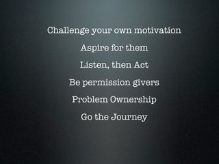 Challenge your own motivation
Aspire for them
Listen, then Act
Be permission givers
Problem Ownership
Go the Journey
 