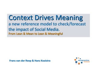 Context	
  Drives	
  Meaning	
  	
  
a	
  new	
  reference	
  model	
  to	
  check/forecast	
  
the	
  impact	
  of	
  Social	
  Media.
From	
  Lean	
  &	
  Mean	
  to	
  Lean	
  &	
  Meaningful	
  




Frans	
  van	
  der	
  Reep	
  &	
  Hans	
  Kooistra	
  
 