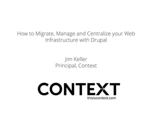 How to Migrate, Manage and Centralize your Web
Infrastructure with Drupal
Jim Keller
Principal, Context

 