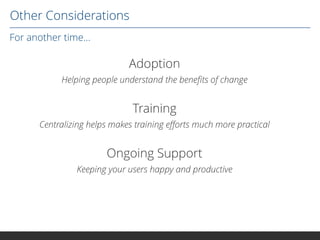 Other Considerations
For another time...

Adoption
Helping people understand the benefits of change

Training
Centralizing helps makes training efforts much more practical

Ongoing Support
Keeping your users happy and productive

 