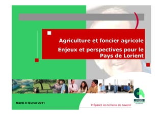 )
                       Agriculture et foncier agricole
                       Enjeux et perspectives pour le
                                     Pays de Lorient




Mardi 8 février 2011
                                  Préparez les terrains de l’avenir
                                                                          1
 