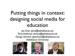 Putting things in context:
designing social media for
        education
       Jon Dron (jond@athabascau.ca)
   Terry Anderson (terrya@athabascau.ca)
  George Siemens (gsiemens@athabascau.ca)
            Athabasca University
 