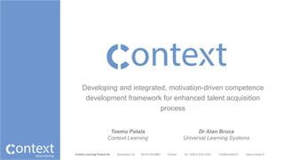 Context Learning Finland Oy Kulmakatu 5 B 00170 HELSINKI Finland tel: +358-9-2316 4443 info@context.fi www.context.fi
Developing and integrated, motivation-driven competence
development framework for enhanced talent acquisition
process
Dr Alan Bruce
Universal Learning Systems
Teemu Patala
Context Learning
 