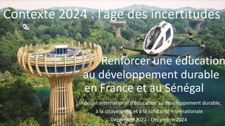 Contexte 2024 : l’âge des incertitudes
Renforcer une éducation
au développement durable
en France et au Sénégal
Un projet international d’éducation au développement durable,
à la citoyenneté et à la solidarité internationale
Décembre 2022 - Décembre 2024
 