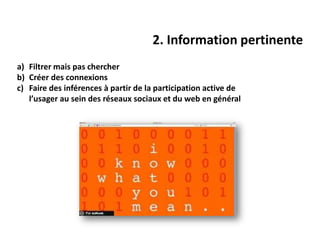 2. Information pertinente
a) Filtrer mais pas chercher
b) Créer des connexions
c) Faire des inférences à partir de la participation active de
   l’usager au sein des réseaux sociaux et du web en général
 