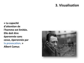 3. Visualisation



« La capacité
d'attention de
l'homme est limitée.
Elle doit être
éperonnée sans
cesse, éperonnée par
la provocation. »
Albert Camus
 