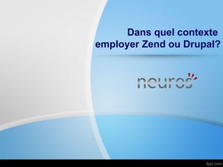 Dans quel contexte
employer Zend ou Drupal?
 