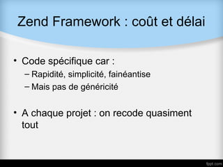 Zend Framework : coût et délai

• Code spécifique car :
  – Rapidité, simplicité, fainéantise
  – Mais pas de généricité


• A chaque projet : on recode quasiment
  tout
 