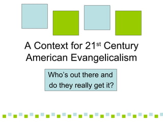 . . . . . . . . . . . . . . .. . . . . . . . . . . . . . .
A Context for 21st
Century
American Evangelicalism
Who’s out there and
do they really get it?
 