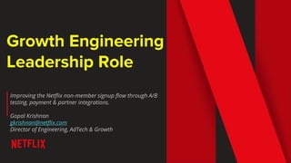 Growth Engineering
Leadership Role
Improving the Netflix non-member signup flow through A/B
testing, payment & partner integrations.
Gopal Krishnan
gkrishnan@netflix.com
Director of Engineering, AdTech & Growth
 