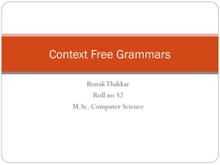RonakThakkar
Roll no 32
M.Sc. Computer Science
Context Free Grammars
 