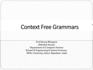 Prof.Neeraj Bhargava
Abhishek Kumar
Department of Computer Science
School of Engineering & System Sciences,
MDS, University Ajmer, Rajasthan, India
ContextFree Grammars
 