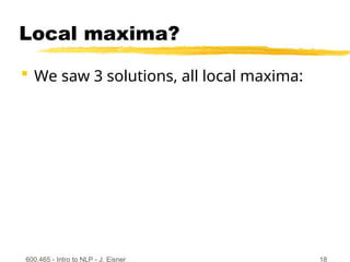 Local maxima?
 We saw 3 solutions, all local maxima:
600.465 - Intro to NLP - J. Eisner 18
 