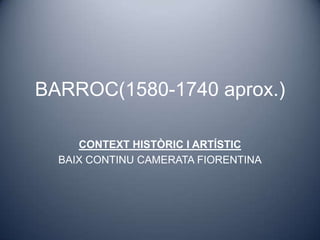 BARROC(1580-1740 aprox.)

     CONTEXT HISTÒRIC I ARTÍSTIC
  BAIX CONTINU CAMERATA FIORENTINA
 