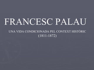 FRANCESC PALAU UNA VIDA CONDICIONADA PEL CONTEXT HISTÒRIC  (1811-1872) 