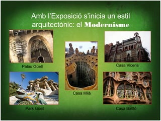 Amb l’Exposició s’inicia un estil
    arquitectònic: el Modernisme




Palau Güell                     Casa Vicens




                 Casa Milà


 Park Güell                     Casa Batlló
 