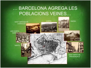 … BARCELONA AGREGA LES
     POBLACIONS VEINES…
     SANT GERVASI DE   HORTA     GràCIA
        CASSOLES



LES CORTS -
  SARRIà


                                SANT ANDREU
                                DEL PALOMAR


     SANTS




                               SANT MARTÍ DE
                                PROVENÇALS
 
