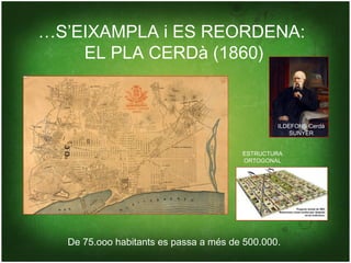 …S’EIXAMPLA i ES REORDENA:
    EL PLA CERDà (1860)


                                               ILDEFONS Cerdà
                                                   SUNYER


                                       ESTRUCTURA
                                       ORTOGONAL




  De 75.ooo habitants es passa a més de 500.000.
 